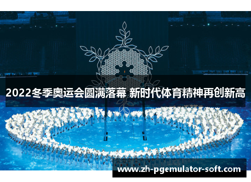 2022冬季奥运会圆满落幕 新时代体育精神再创新高