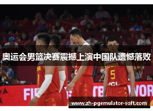 奥运会男篮决赛震撼上演中国队遗憾落败