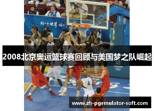 2008北京奥运篮球赛回顾与美国梦之队崛起
