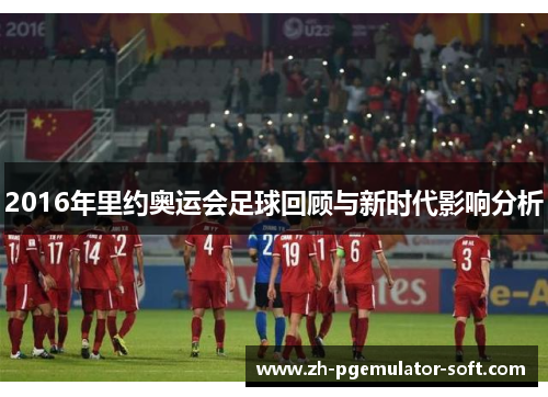 2016年里约奥运会足球回顾与新时代影响分析