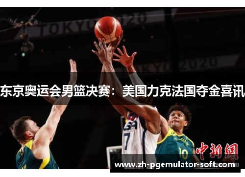 东京奥运会男篮决赛：美国力克法国夺金喜讯