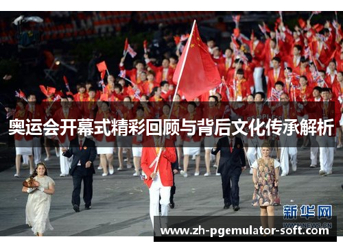 奥运会开幕式精彩回顾与背后文化传承解析