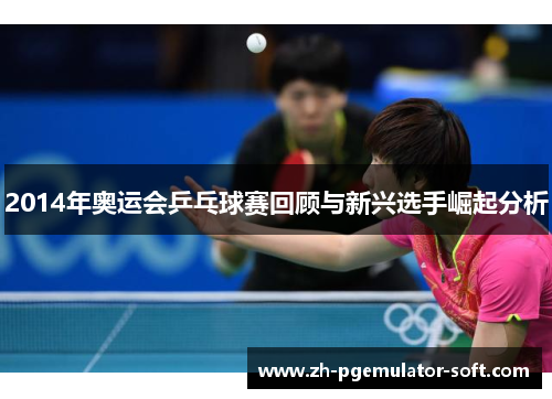 2014年奥运会乒乓球赛回顾与新兴选手崛起分析