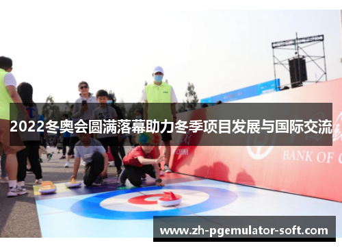 2022冬奥会圆满落幕助力冬季项目发展与国际交流 2022冬奥会圆满落幕助力冬季项目发展与国际交流